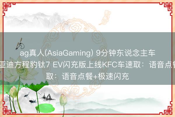 ag真人(AsiaGaming) 9分钟东说念主车双补能！比亚迪方程豹钛7 EV闪充版上线KFC车速取：语音点餐+极速闪充