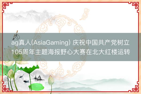 ag真人(AsiaGaming) 庆祝中国共产党树立105周年主题海报野心大赛在北大红楼运转