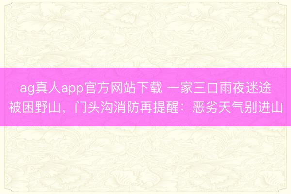 ag真人app官方网站下载 一家三口雨夜迷途被困野山，门头沟消防再提醒：恶劣天气别进山