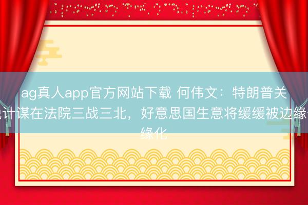 ag真人app官方网站下载 何伟文：特朗普关税计谋在法院三战三北，好意思国生意将缓缓被边缘化