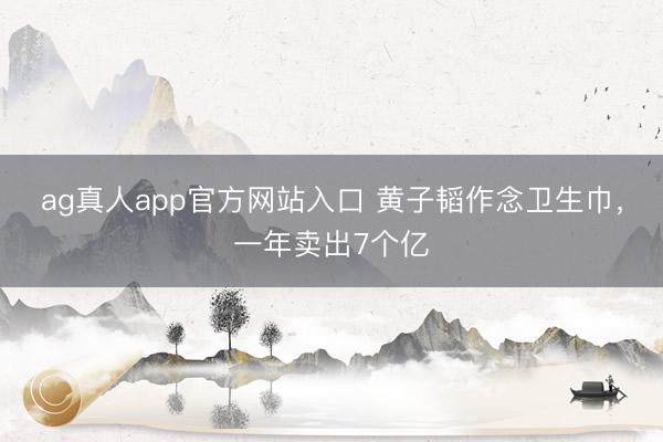 ag真人app官方网站入口 黄子韬作念卫生巾，一年卖出7个亿