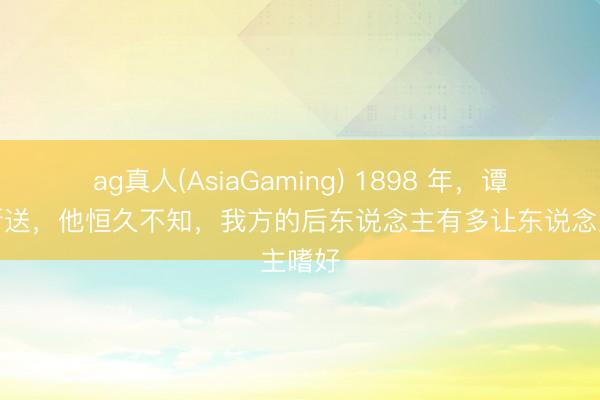 ag真人(AsiaGaming) 1898 年，谭嗣同断送，他恒久不知，我方的后东说念主有多让东说念主嗜好