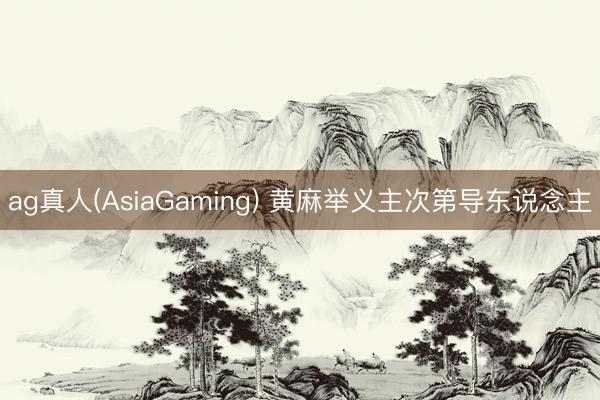 ag真人(AsiaGaming) 黄麻举义主次第导东说念主