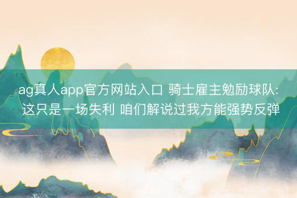 ag真人app官方网站入口 骑士雇主勉励球队: 这只是一场失利 咱们解说过我方能强势反弹