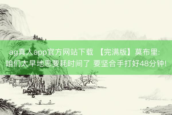 ag真人app官方网站下载 【完满版】莫布里: 咱们太早地思要耗时间了 要坚合手打好48分钟!