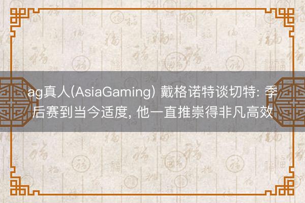 ag真人(AsiaGaming) 戴格诺特谈切特: 季后赛到当今适度， 他一直推崇得非凡高效