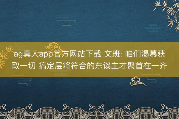 ag真人app官方网站下载 文班: 咱们渴慕获取一切 搞定层将符合的东谈主才聚首在一齐