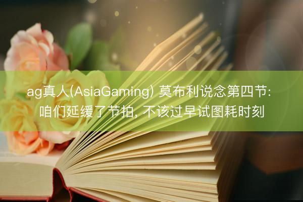 ag真人(AsiaGaming) 莫布利说念第四节: 咱们延缓了节拍， 不该过早试图耗时刻