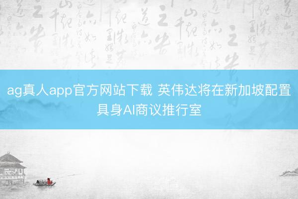 ag真人app官方网站下载 英伟达将在新加坡配置具身AI商议推行室