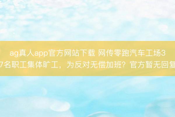 ag真人app官方网站下载 网传零跑汽车工场37名职工集体旷工，为反对无偿加班？官方暂无回复