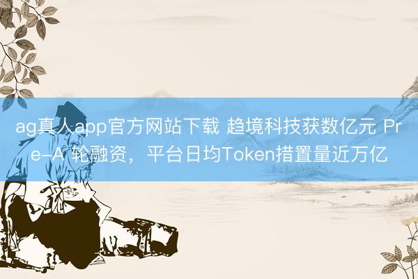 ag真人app官方网站下载 趋境科技获数亿元 Pre-A 轮融资，平台日均Token措置量近万亿