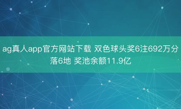 ag真人app官方网站下载 双色球头奖6注692万分落6地 奖池余额11.9亿