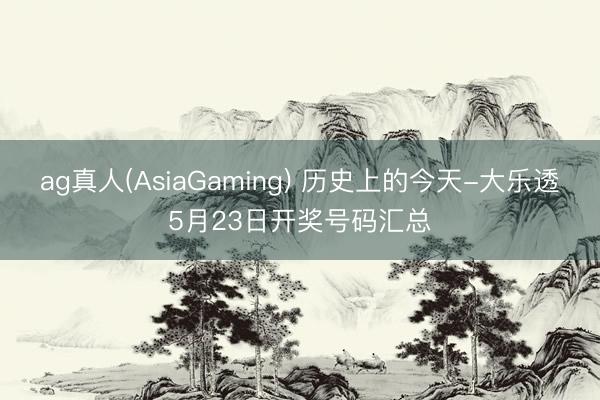 ag真人(AsiaGaming) 历史上的今天-大乐透5月23日开奖号码汇总
