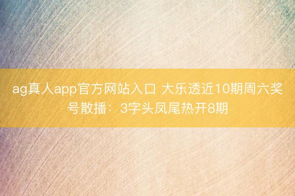 ag真人app官方网站入口 大乐透近10期周六奖号散播：3字头凤尾热开8期