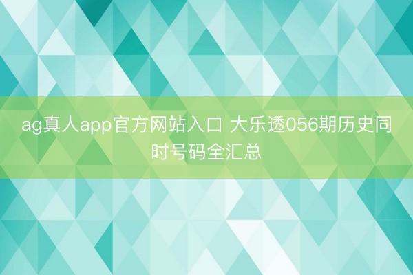 ag真人app官方网站入口 大乐透056期历史同时号码全汇总
