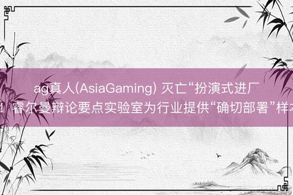ag真人(AsiaGaming) 灭亡“扮演式进厂”！睿尔曼辩论要点实验室为行业提供“确切部署”样本