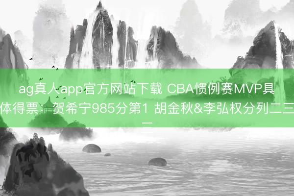 ag真人app官方网站下载 CBA惯例赛MVP具体得票：贺希宁985分第1 胡金秋&李弘权分列二三