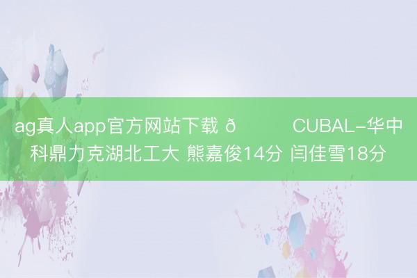 ag真人app官方网站下载 🏀CUBAL-华中科鼎力克湖北工大 熊嘉俊14分 闫佳雪18分