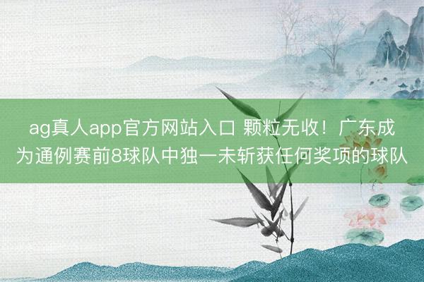 ag真人app官方网站入口 颗粒无收！广东成为通例赛前8球队中独一未斩获任何奖项的球队