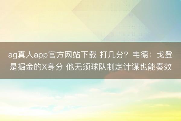 ag真人app官方网站下载 打几分？韦德：戈登是掘金的X身分 他无须球队制定计谋也能奏效