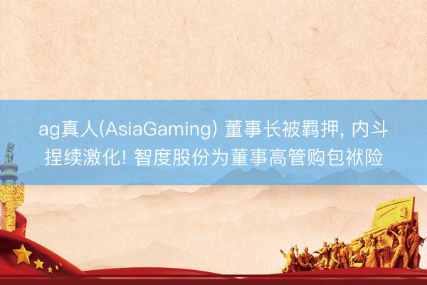 ag真人(AsiaGaming) 董事长被羁押， 内斗捏续激化! 智度股份为董事高管购包袱险