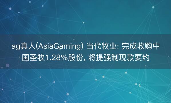ag真人(AsiaGaming) 当代牧业: 完成收购中国圣牧1.28%股份， 将提强制现款要约