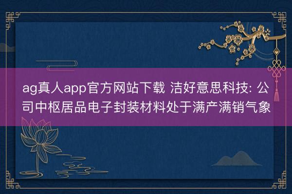 ag真人app官方网站下载 洁好意思科技: 公司中枢居品电子封装材料处于满产满销气象