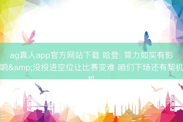ag真人app官方网站下载 哈登: 膂力如实有影响&没投进空位让比赛变难 咱们下场还有契机
