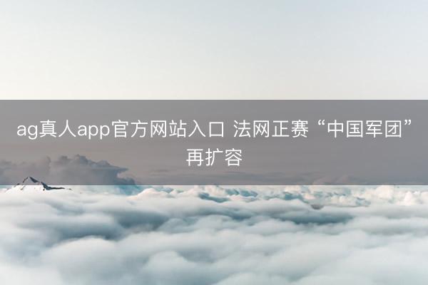 ag真人app官方网站入口 法网正赛 “中国军团”再扩容