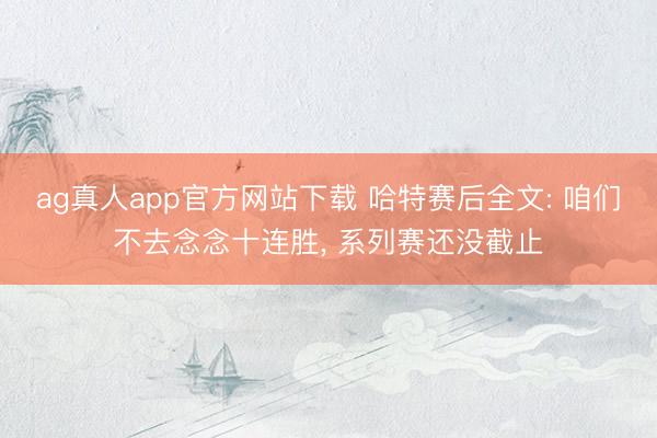 ag真人app官方网站下载 哈特赛后全文: 咱们不去念念十连胜， 系列赛还没截止