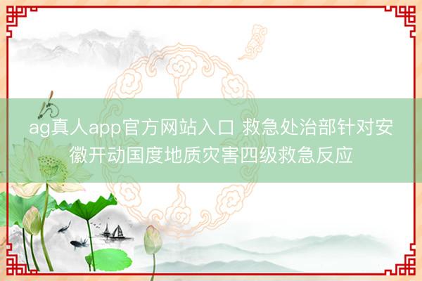 ag真人app官方网站入口 救急处治部针对安徽开动国度地质灾害四级救急反应