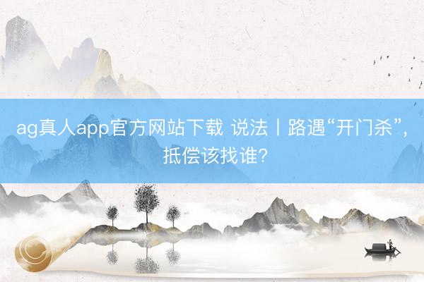 ag真人app官方网站下载 说法丨路遇“开门杀”， 抵偿该找谁?