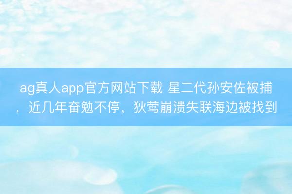 ag真人app官方网站下载 星二代孙安佐被捕，近几年奋勉不停，狄莺崩溃失联海边被找到