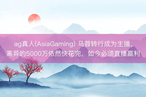 ag真人(AsiaGaming) 马蓉转行成为主播，离异的500