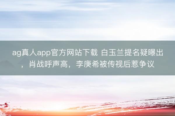 ag真人app官方网站下载 白玉兰提名疑曝出，肖战呼声高，李