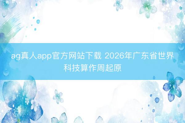 ag真人app官方网站下载 2026年广东省世界科技算作周起原