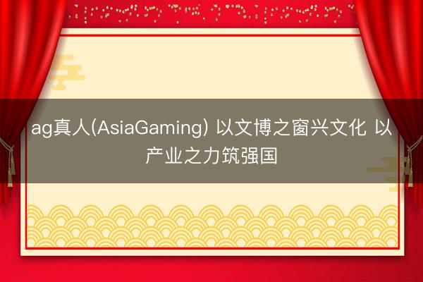 ag真人(AsiaGaming) 以文博之窗兴文化 以产业之力筑强国