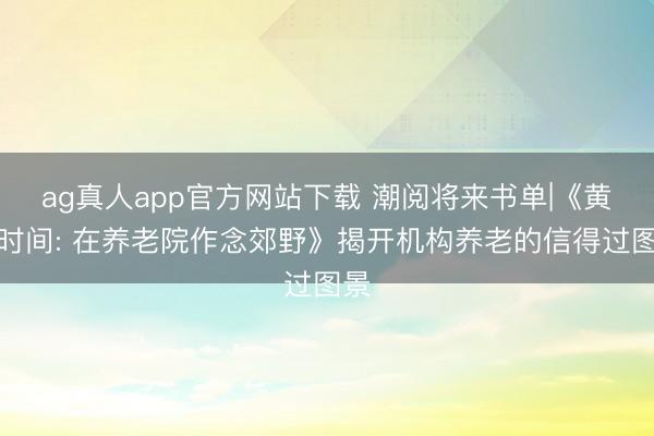 ag真人app官方网站下载 潮阅将来书单|《黄昏时间: 在养老院作念郊野》揭开机构养老的信得过图景