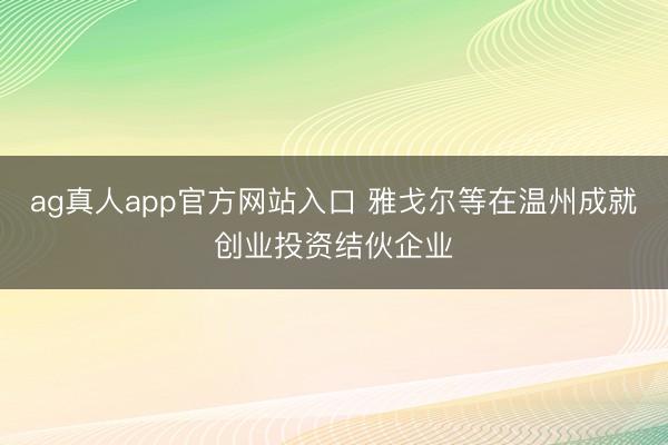 ag真人app官方网站入口 雅戈尔等在温州成就创业投资结伙企业