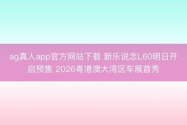 ag真人app官方网站下载 新乐说念L60明日开启预售 2026粤港澳大湾区车展首秀