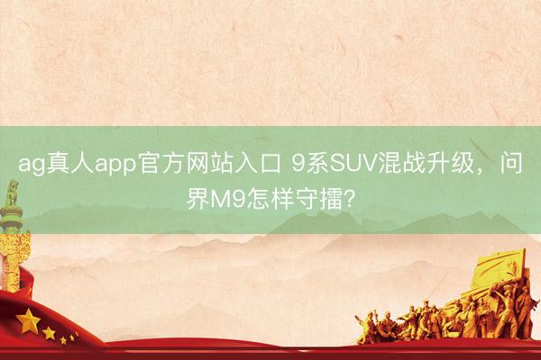 ag真人app官方网站入口 9系SUV混战升级,问界M9怎样守擂?