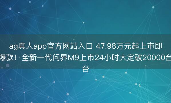 ag真人app官方网站入口 47.98万元起上市即爆款!全新一代问界M9上市24小时大定破20000台