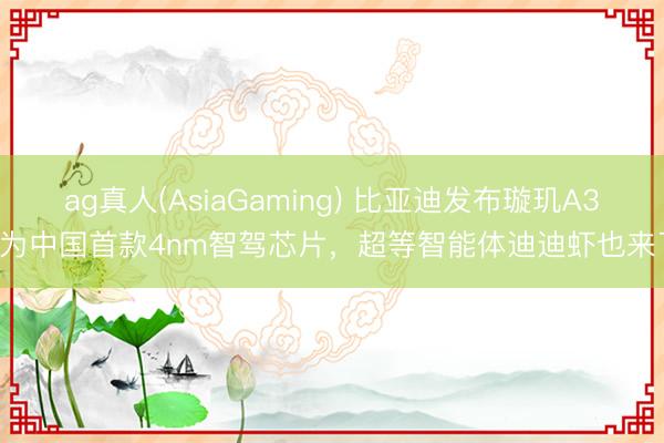 ag真人(AsiaGaming) 比亚迪发布璇玑A3，为中国首款4nm智驾芯片，超等智能体迪迪虾也来了！