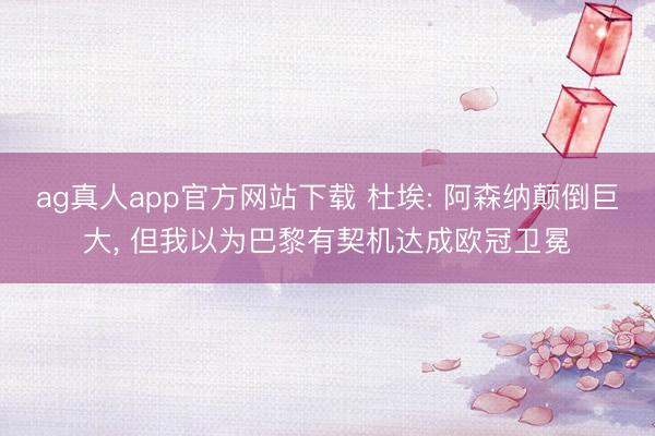 ag真人app官方网站下载 杜埃: 阿森纳颠倒巨大， 但我以为巴黎有契机达成欧冠卫冕