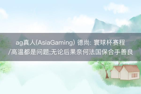 ag真人(AsiaGaming) 德尚: 寰球杯赛程/高温都是问题;无论后果奈何法国保合手善良