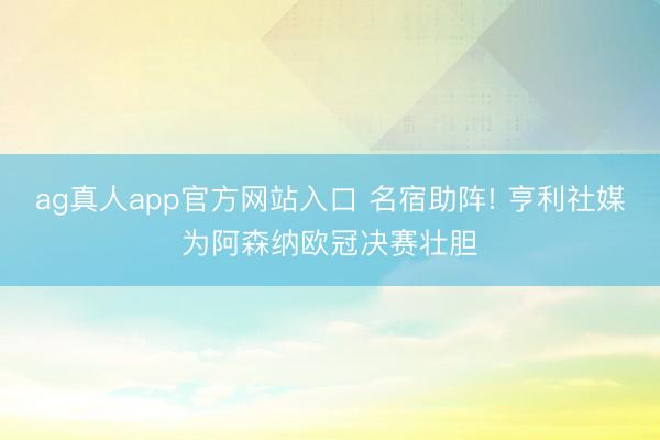 ag真人app官方网站入口 名宿助阵! 亨利社媒为阿森纳欧冠决赛壮胆