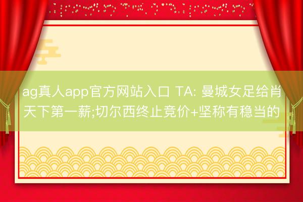 ag真人app官方网站入口 TA: 曼城女足给肖天下第一薪;切尔西终止竞价+坚称有稳当的