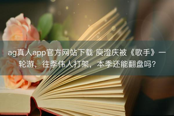 ag真人app官方网站下载 庾澄庆被《歌手》一轮游，往季伟人打架，本季还能翻盘吗?