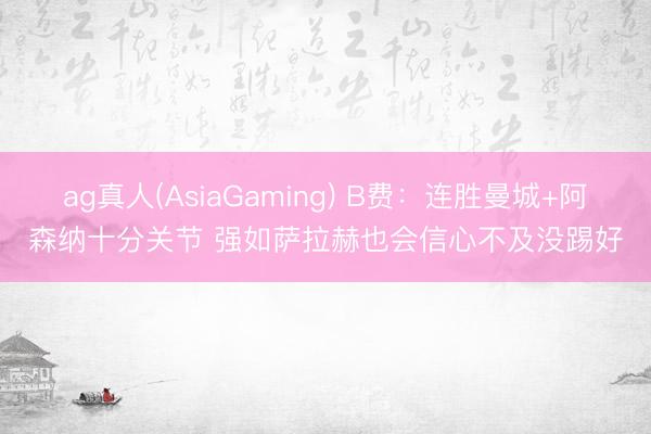 ag真人(AsiaGaming) B费：连胜曼城+阿森纳十分关节 强如萨拉赫也会信心不及没踢好