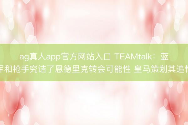 ag真人app官方网站入口 TEAMtalk：蓝军和枪手究诘了恩德里克转会可能性 皇马策划其追忆